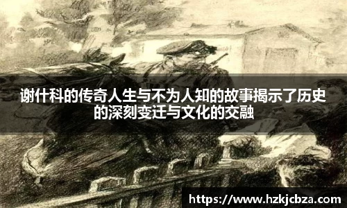 谢什科的传奇人生与不为人知的故事揭示了历史的深刻变迁与文化的交融