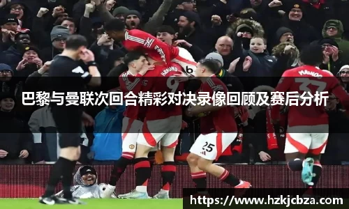 巴黎与曼联次回合精彩对决录像回顾及赛后分析