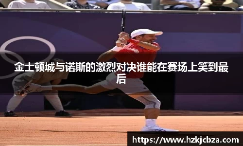 金士顿城与诺斯的激烈对决谁能在赛场上笑到最后