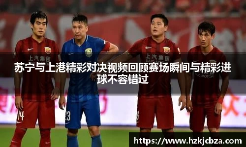苏宁与上港精彩对决视频回顾赛场瞬间与精彩进球不容错过