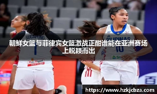 朝鲜女篮与菲律宾女篮激战正酣谁能在亚洲赛场上脱颖而出