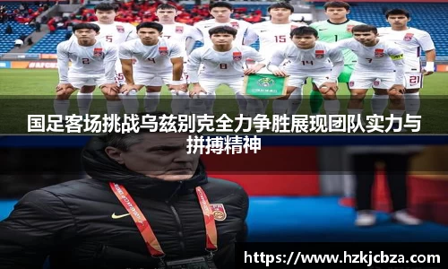 国足客场挑战乌兹别克全力争胜展现团队实力与拼搏精神