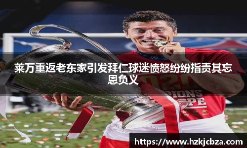 莱万重返老东家引发拜仁球迷愤怒纷纷指责其忘恩负义