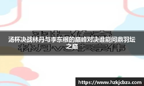汤杯决战林丹与李东根的巅峰对决谁能问鼎羽坛之巅