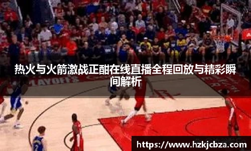 热火与火箭激战正酣在线直播全程回放与精彩瞬间解析
