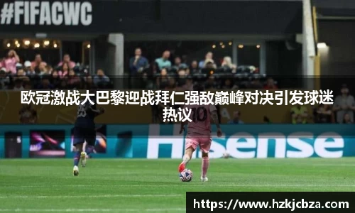 欧冠激战大巴黎迎战拜仁强敌巅峰对决引发球迷热议