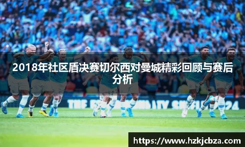 2018年社区盾决赛切尔西对曼城精彩回顾与赛后分析