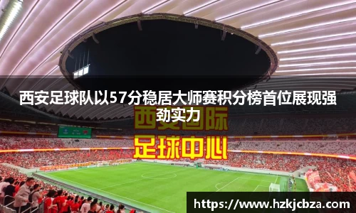 西安足球队以57分稳居大师赛积分榜首位展现强劲实力